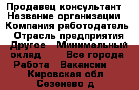 Продавец-консультант › Название организации ­ Компания-работодатель › Отрасль предприятия ­ Другое › Минимальный оклад ­ 1 - Все города Работа » Вакансии   . Кировская обл.,Сезенево д.